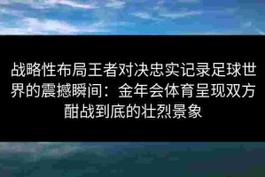 战略性布局王者对决忠实记录足球世界的震撼瞬间：金年会体育呈现双方酣战到底的壮烈景象