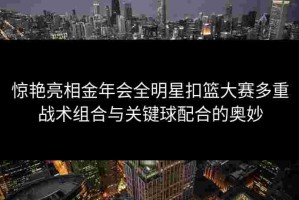 惊艳亮相金年会全明星扣篮大赛多重战术组合与关键球配合的奥妙