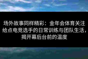场外故事同样精彩：金年会体育关注给点电竞选手的日常训练与团队生活，揭开幕后台前的温度