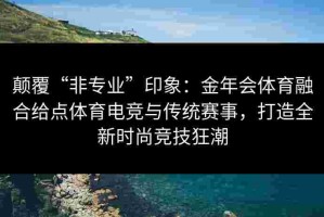 颠覆“非专业”印象：金年会体育融合给点体育电竞与传统赛事，打造全新时尚竞技狂潮