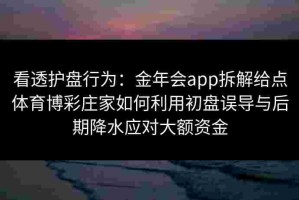 看透护盘行为：金年会app拆解给点体育博彩庄家如何利用初盘误导与后期降水应对大额资金