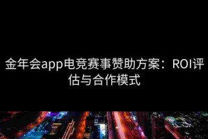 金年会app电竞赛事赞助方案：ROI评估与合作模式