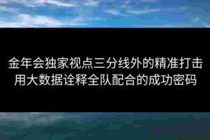 金年会独家视点三分线外的精准打击用大数据诠释全队配合的成功密码