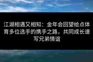 江湖相遇又相知：金年会回望给点体育多位选手的携手之路，共同成长谱写兄弟情谊