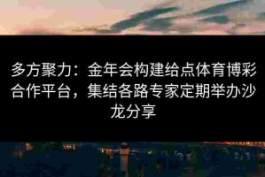 多方聚力：金年会构建给点体育博彩合作平台，集结各路专家定期举办沙龙分享