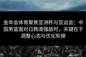 金年会体育聚焦亚洲杯与亚运会：中国男篮面对日韩澳强敌时，关键在于调整心态与优化轮换