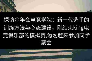 探访金年会电竞学院：新一代选手的训练方法与心态建设，刚结束king电竞俱乐部的模拟赛,匆匆赶来参加同学聚会