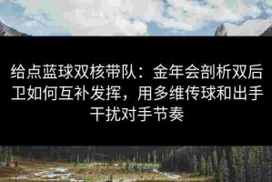 给点蓝球双核带队：金年会剖析双后卫如何互补发挥，用多维传球和出手干扰对手节奏