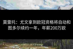 莫雷托：尤文拿到欧冠资格将自动和图多尔续约一年，年薪200万欧