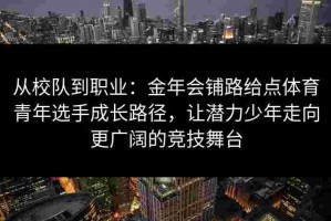 从校队到职业：金年会铺路给点体育青年选手成长路径，让潜力少年走向更广阔的竞技舞台