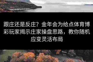 跟庄还是反庄？金年会为给点体育博彩玩家揭示庄家操盘思路，教你随机应变灵活布局