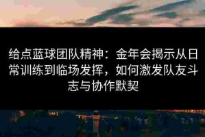 给点蓝球团队精神：金年会揭示从日常训练到临场发挥，如何激发队友斗志与协作默契