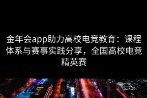 金年会app助力高校电竞教育：课程体系与赛事实践分享，全国高校电竞精英赛
