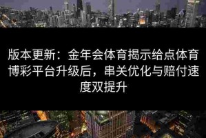 版本更新：金年会体育揭示给点体育博彩平台升级后，串关优化与赔付速度双提升