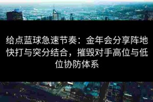 给点蓝球急速节奏：金年会分享阵地快打与突分结合，摧毁对手高位与低位协防体系