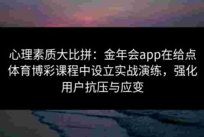 心理素质大比拼：金年会app在给点体育博彩课程中设立实战演练，强化用户抗压与应变