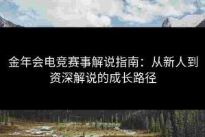 金年会电竞赛事解说指南：从新人到资深解说的成长路径