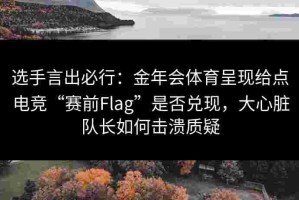 选手言出必行：金年会体育呈现给点电竞“赛前Flag”是否兑现，大心脏队长如何击溃质疑