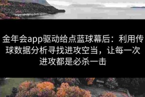 金年会app驱动给点蓝球幕后：利用传球数据分析寻找进攻空当，让每一次进攻都是必杀一击