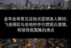 金年会体育见证给点蓝球迷人瞬间：飞身隔扣与击地秒传引燃观众激情，将球场氛围推向沸点
