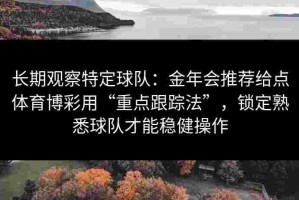 长期观察特定球队：金年会推荐给点体育博彩用“重点跟踪法”，锁定熟悉球队才能稳健操作