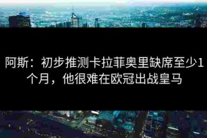 阿斯：初步推测卡拉菲奥里缺席至少1个月，他很难在欧冠出战皇马