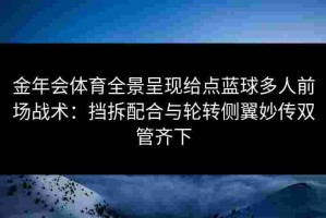 金年会体育全景呈现给点蓝球多人前场战术：挡拆配合与轮转侧翼妙传双管齐下