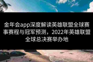 金年会app深度解读英雄联盟全球赛事赛程与冠军预测，2022年英雄联盟全球总决赛举办地