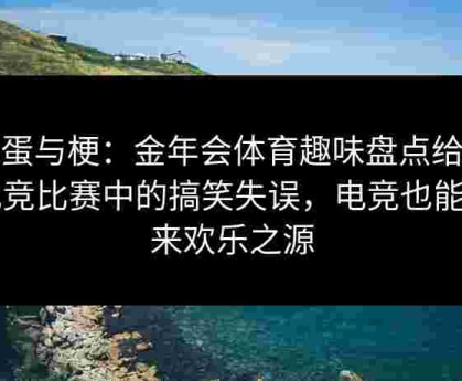 彩蛋与梗：金年会体育趣味盘点给点电竞比赛中的搞笑失误，电竞也能带来欢乐之源