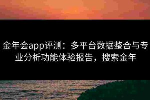 金年会app评测：多平台数据整合与专业分析功能体验报告，搜索金年