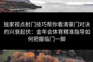 独家视点射门技巧帮你看清豪门对决的兴衰起伏：金年会体育精准指导如何把握临门一脚