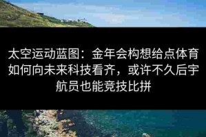 太空运动蓝图：金年会构想给点体育如何向未来科技看齐，或许不久后宇航员也能竞技比拼