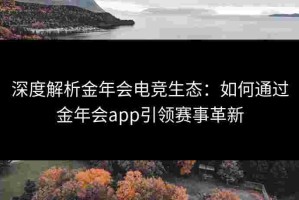 深度解析金年会电竞生态：如何通过金年会app引领赛事革新