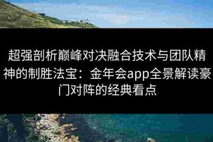超强剖析巅峰对决融合技术与团队精神的制胜法宝：金年会app全景解读豪门对阵的经典看点