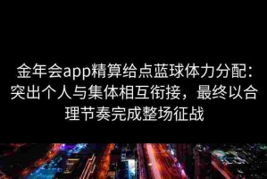 金年会app精算给点蓝球体力分配：突出个人与集体相互衔接，最终以合理节奏完成整场征战