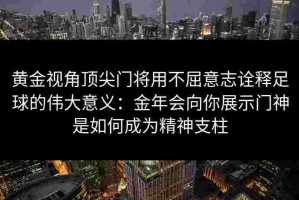 黄金视角顶尖门将用不屈意志诠释足球的伟大意义：金年会向你展示门神是如何成为精神支柱