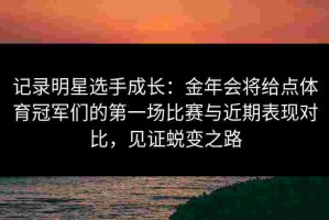 记录明星选手成长：金年会将给点体育冠军们的第一场比赛与近期表现对比，见证蜕变之路