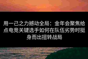 用一己之力撼动全局：金年会聚焦给点电竞关键选手如何在队伍劣势时挺身而出扭转战局
