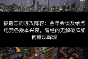 被遗忘的进攻阵容：金年会谈及给点电竞各版本兴衰，曾经的无解破阵如何重现辉煌