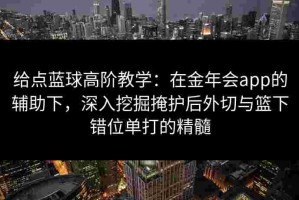 给点蓝球高阶教学：在金年会app的辅助下，深入挖掘掩护后外切与篮下错位单打的精髓