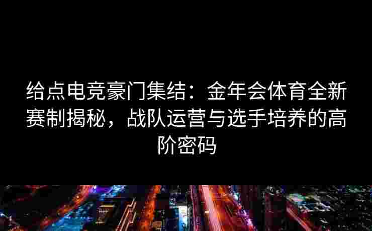 给点电竞豪门集结:金年会体育全新赛制揭秘,战队运营与选手培养的高阶密码 给点电竞豪门集结:金年会体育全新赛制揭秘,战队运营与选手培养的高阶密码