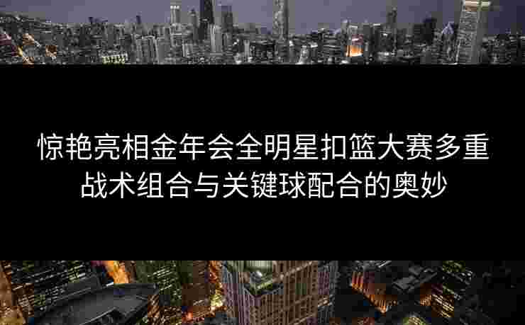 惊艳亮相金年会全明星扣篮大赛多重战术组合与关键球配合的奥妙 惊艳亮相金年会全明星扣篮大赛多重战术组合与关键球配合的奥妙
