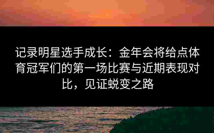 记录明星选手成长:金年会将给点体育冠军们的第一场比赛与近期表现对比,见证蜕变之路 记录明星选手成长:金年会将给点体育冠军们的第一场比赛与近期表现对比,见证蜕变之路