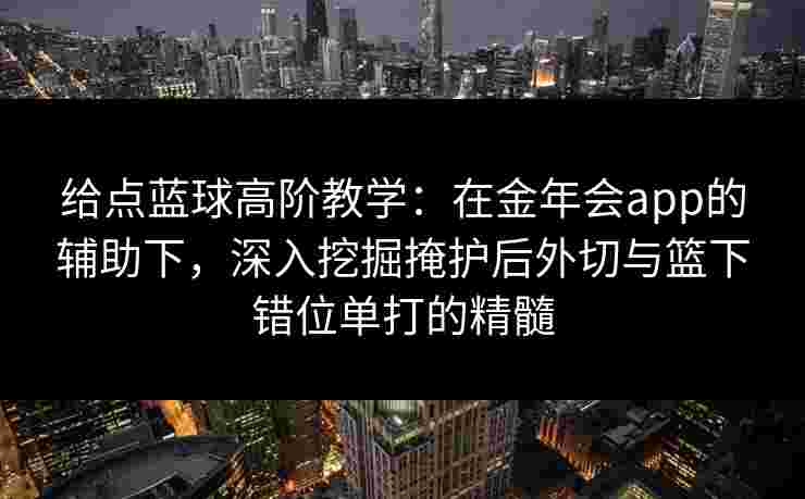 给点蓝球高阶教学:在金年会app的辅助下,深入挖掘掩护后外切与篮下错位单打的精髓 给点蓝球高阶教学:在金年会app的辅助下,深入挖掘掩护后外切与篮下错位单打的精髓