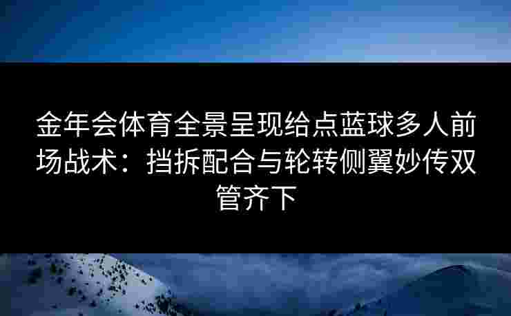 金年会体育全景呈现给点蓝球多人前场战术:挡拆配合与轮转侧翼妙传双管齐下 金年会体育全景呈现给点蓝球多人前场战术:挡拆配合与轮转侧翼妙传双管齐下