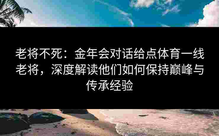 老将不死:金年会对话给点体育一线老将,深度解读他们如何保持巅峰与传承经验 老将不死:金年会对话给点体育一线老将,深度解读他们如何保持巅峰与传承经验