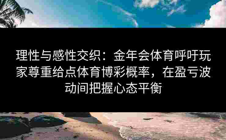 理性与感性交织:金年会体育呼吁玩家尊重给点体育博彩概率,在盈亏波动间把握心态平衡 理性与感性交织:金年会体育呼吁玩家尊重给点体育博彩概率,在盈亏波动间把握心态平衡