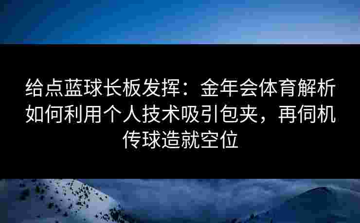 给点蓝球长板发挥:金年会体育解析如何利用个人技术吸引包夹,再伺机传球造就空位 给点蓝球长板发挥:金年会体育解析如何利用个人技术吸引包夹,再伺机传球造就空位
