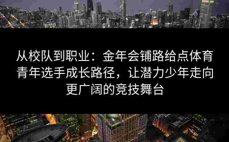 从校队到职业:金年会铺路给点体育青年选手成长路径,让潜力少年走向更广阔的竞技舞台 从校队到职业:金年会铺路给点体育青年选手成长路径,让潜力少年走向更广阔的竞技舞台