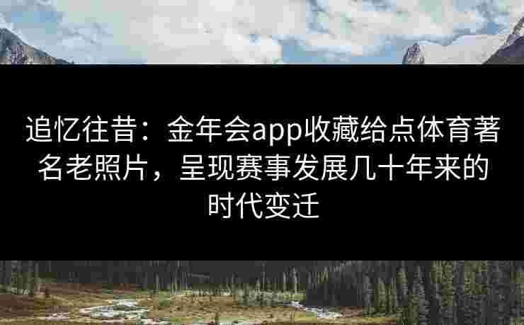 追忆往昔:金年会app收藏给点体育著名老照片,呈现赛事发展几十年来的时代变迁 追忆往昔:金年会app收藏给点体育著名老照片,呈现赛事发展几十年来的时代变迁